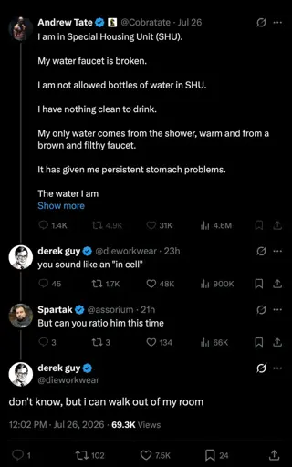 Twitter thread with Andrew Tate starting: "I am in Special Housing Unit (SHU). My water faucet is broken. I am not allowed bottles of water in SHU. I have nothing clean to drink. My only water comes from the shower, warm and from a brown and filthy faucet. It has given me persistent stomach problems. The water I am", it's then cut off with a 'show more' link. Derek Guy responds: "you sound like an 'in cell'". Spartak: "But can you ratio him this time". Derek: "don't know, but I can walk out of my room".