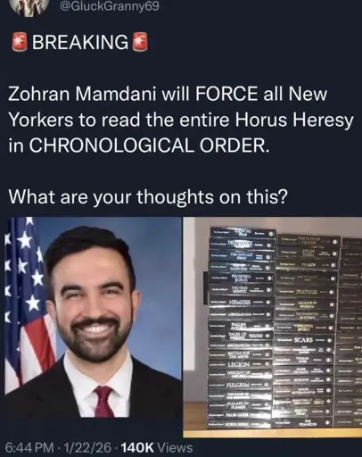 @GluckGranny69: Breaking Zohran Mamdani will FORCE all New Yorkers to read the entire Horus Heresy in Chronological Order. What are your thoughts on this?