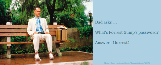 Dad Joke : Dad asks . . .  What’s Forrest Gump’s password? Answer : 1forrest1 