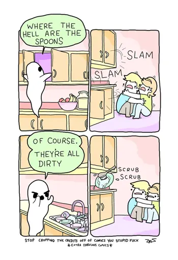 4 panel comic, First frame: a ghost is rummaging through the top draws of a kitchen, "where the hell are the spoons" the ghost exclaims. Second frame: a couple are clinging onto eachother in fear as the cabinets slam open and closed. Third Frame: the ghost is angrly yells "of course. they're all dirty" there are a pile of dirty dishes in a sink. Fourth frame; the couple, slightly less fearful are watching a floating scrubbing brush washing a green plate. underneath the 4 panels there is an author's note that reads: "STOP CROPPING THE CREDITS OFF OF COMICS YOU STUPID FUCK" followed by an artist signature.
